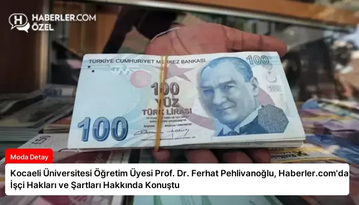 Kocaeli Üniversitesi Öğretim Üyesi Prof. Dr. Ferhat Pehlivanoğlu, Haberler.com’da İşçi Hakları ve Şartları Hakkında Konuştu