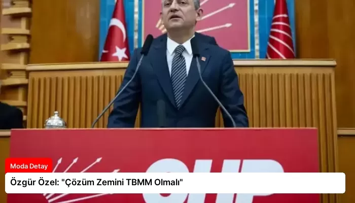 Özgür Özel: “Çözüm Zemini TBMM Olmalı”