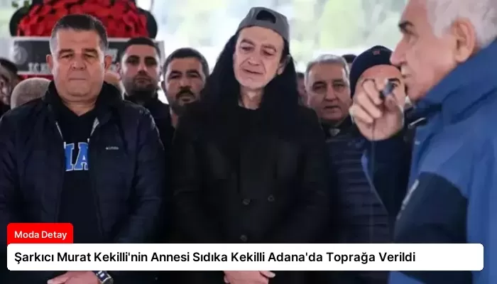 Şarkıcı Murat Kekilli’nin Annesi Sıdıka Kekilli Adana’da Toprağa Verildi