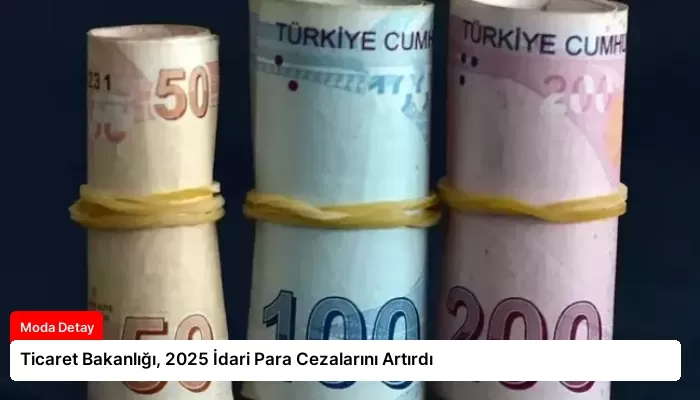 Ticaret Bakanlığı, 2025 İdari Para Cezalarını Artırdı