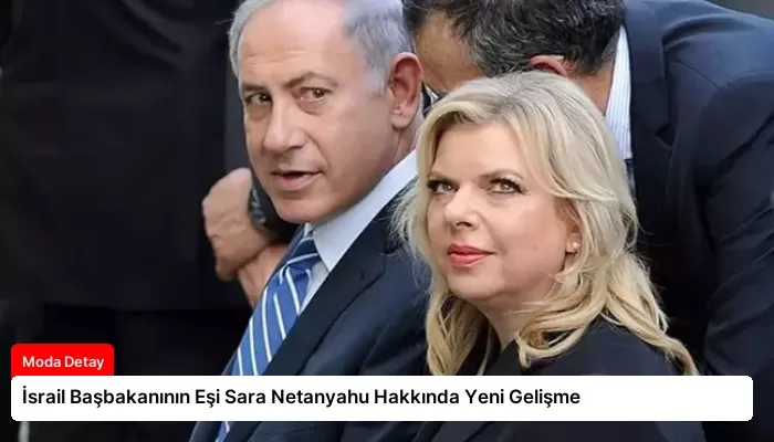 İsrail Başbakanının Eşi Sara Netanyahu Hakkında Yeni Gelişme
