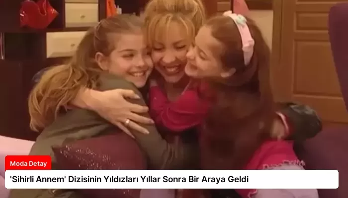 ‘Sihirli Annem’ Dizisinin Yıldızları Yıllar Sonra Bir Araya Geldi