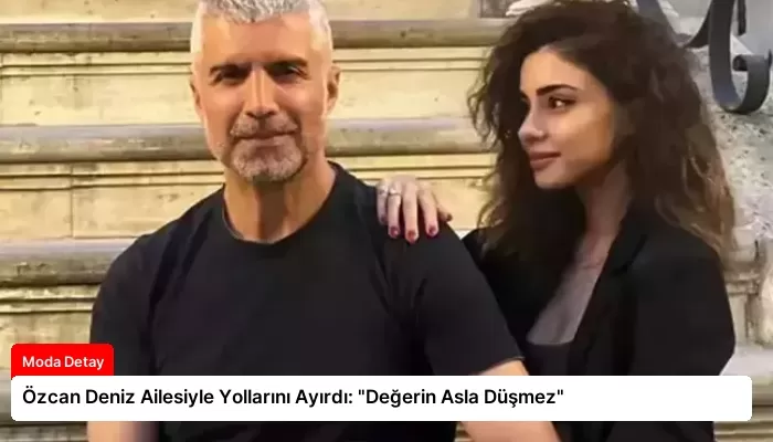 Özcan Deniz Ailesiyle Yollarını Ayırdı: “Değerin Asla Düşmez”