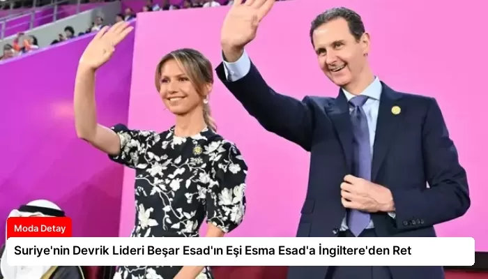 Suriye’nin Devrik Lideri Beşar Esad’ın Eşi Esma Esad’a İngiltere’den Ret