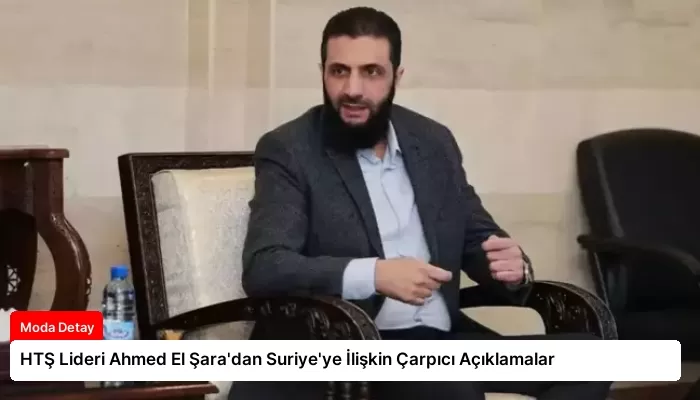 HTŞ Lideri Ahmed El Şara’dan Suriye’ye İlişkin Çarpıcı Açıklamalar