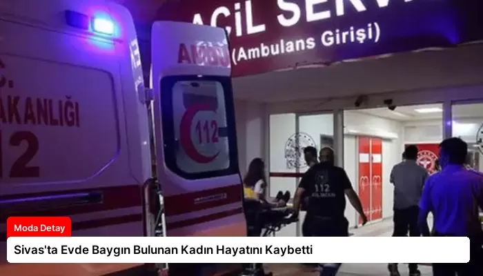Sivas’ta Evde Baygın Bulunan Kadın Hayatını Kaybetti