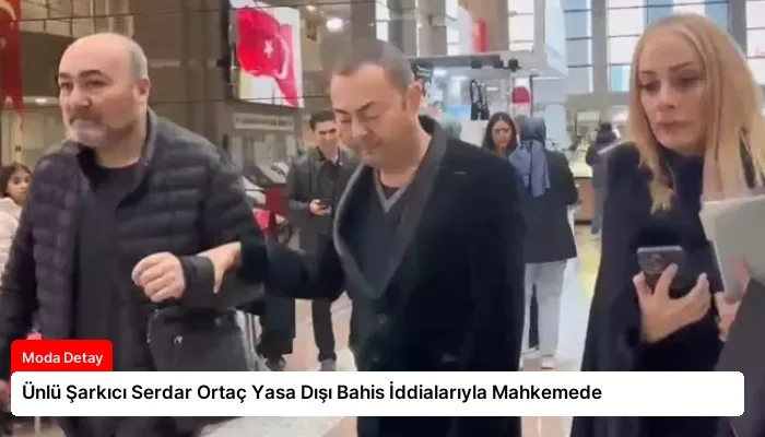 Ünlü Şarkıcı Serdar Ortaç Yasa Dışı Bahis İddialarıyla Mahkemede