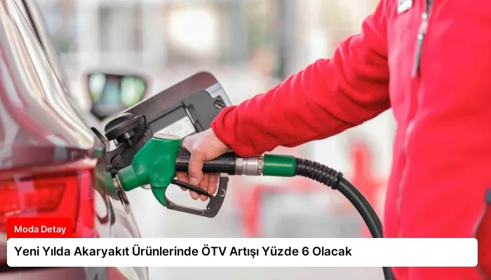 Yeni Yılda Akaryakıt Ürünlerinde ÖTV Artışı Yüzde 6 Olacak