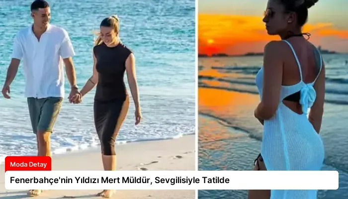 Fenerbahçe’nin Yıldızı Mert Müldür, Sevgilisiyle Tatilde