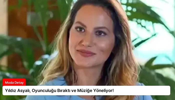 Yıldız Asyalı, Oyunculuğu Bıraktı ve Müziğe Yöneliyor!