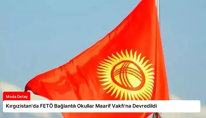 Kırgızistan’da FETÖ Bağlantılı Okullar Maarif Vakfı’na Devredildi