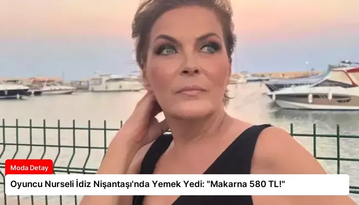 Oyuncu Nurseli İdiz Nişantaşı’nda Yemek Yedi: “Makarna 580 TL!”