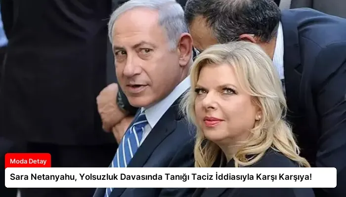 Sara Netanyahu, Yolsuzluk Davasında Tanığı Taciz İddiasıyla Karşı Karşıya!