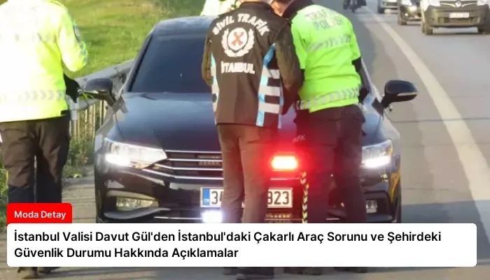 İstanbul Valisi Davut Gül’den İstanbul’daki Çakarlı Araç Sorunu ve Şehirdeki Güvenlik Durumu Hakkında Açıklamalar