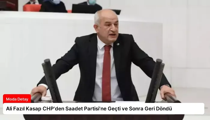 Ali Fazıl Kasap CHP’den Saadet Partisi’ne Geçti ve Sonra Geri Döndü