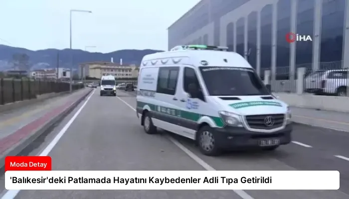 ‘Balıkesir’deki Patlamada Hayatını Kaybedenler Adli Tıpa Getirildi