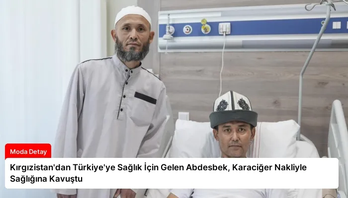 Kırgızistan’dan Türkiye’ye Sağlık İçin Gelen Abdesbek, Karaciğer Nakliyle Sağlığına Kavuştu