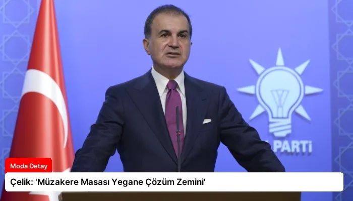 Çelik: ‘Müzakere Masası Yegane Çözüm Zemini’