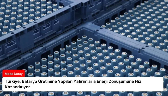 Türkiye, Batarya Üretimine Yapılan Yatırımlarla Enerji Dönüşümüne Hız Kazandırıyor