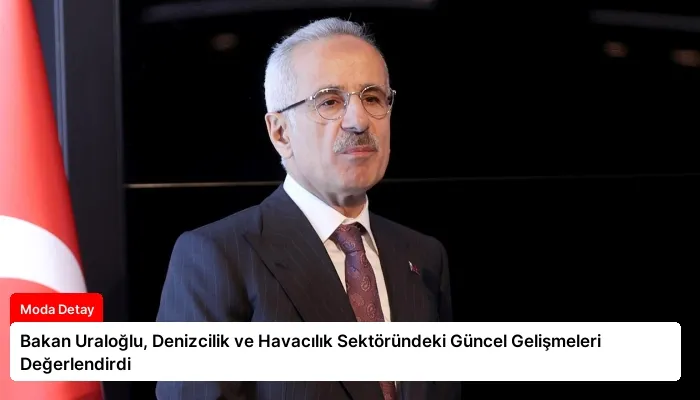 Bakan Uraloğlu, Denizcilik ve Havacılık Sektöründeki Güncel Gelişmeleri Değerlendirdi