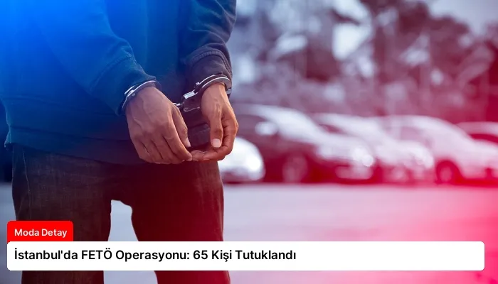 İstanbul’da FETÖ Operasyonu: 65 Kişi Tutuklandı