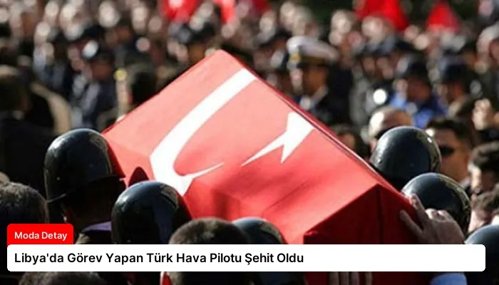 Libya’da Görev Yapan Türk Hava Pilotu Şehit Oldu