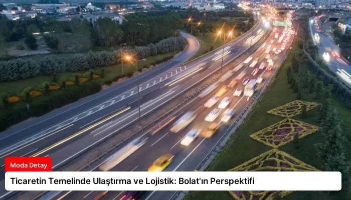Ticaretin Temelinde Ulaştırma ve Lojistik: Bolat’ın Perspektifi