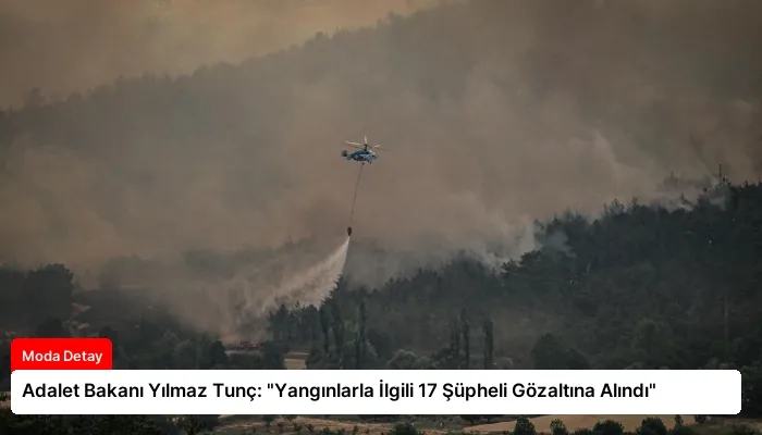 Adalet Bakanı Yılmaz Tunç: “Yangınlarla İlgili 17 Şüpheli Gözaltına Alındı”