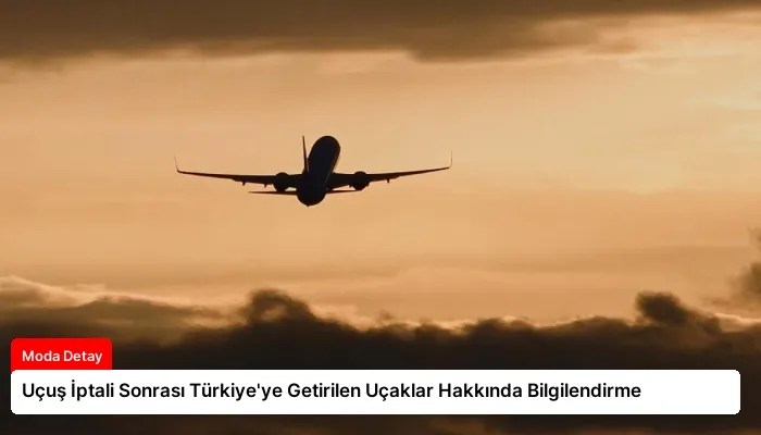 Uçuş İptali Sonrası Türkiye’ye Getirilen Uçaklar Hakkında Bilgilendirme