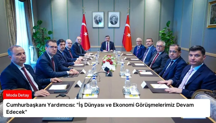 Cumhurbaşkanı Yardımcısı: “İş Dünyası ve Ekonomi Görüşmelerimiz Devam Edecek”