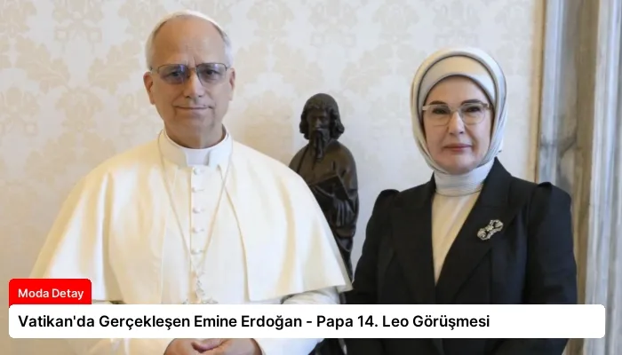 Vatikan’da Gerçekleşen Emine Erdoğan – Papa 14. Leo Görüşmesi