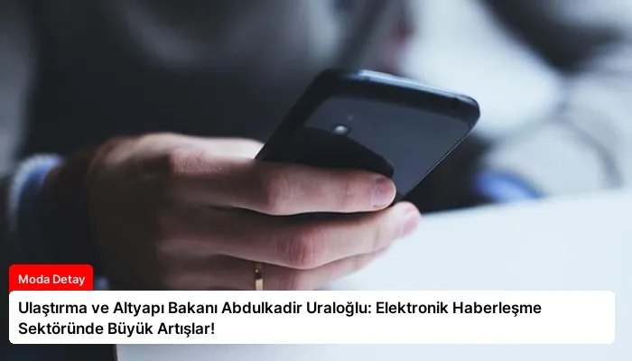 Ulaştırma ve Altyapı Bakanı Abdulkadir Uraloğlu: Elektronik Haberleşme Sektöründe Büyük Artışlar!