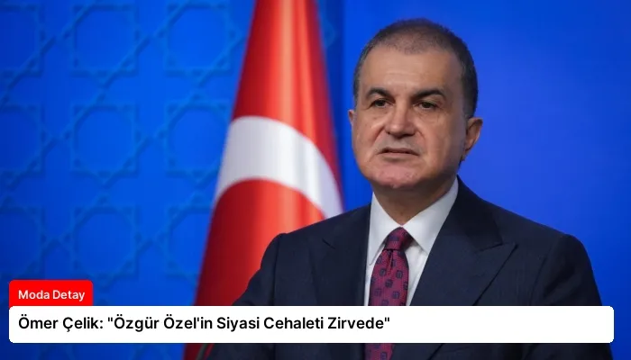 Ömer Çelik: “Özgür Özel’in Siyasi Cehaleti Zirvede”