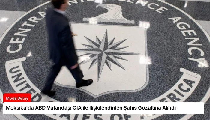 Meksika’da ABD Vatandaşı CIA ile İlişkilendirilen Şahıs Gözaltına Alındı