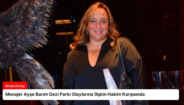 Menajer Ayşe Barım Gezi Parkı Olaylarına İlişkin Hakim Karşısında