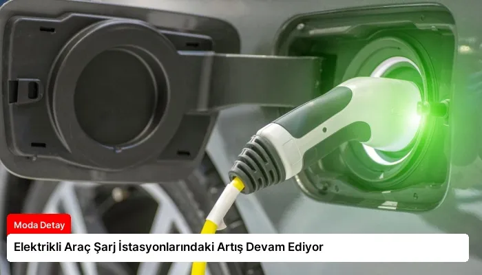 Elektrikli Araç Şarj İstasyonlarındaki Artış Devam Ediyor