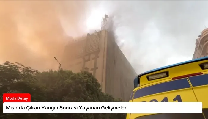 Mısır’da Çıkan Yangın Sonrası Yaşanan Gelişmeler
