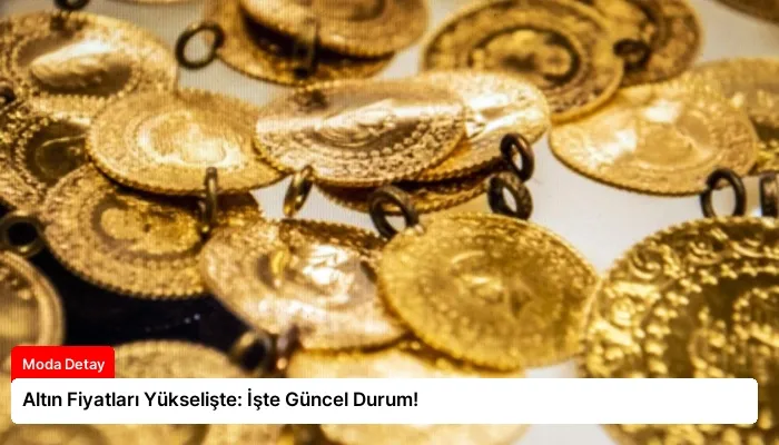 Altın Fiyatları Yükselişte: İşte Güncel Durum!