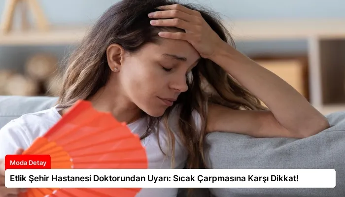 Etlik Şehir Hastanesi Doktorundan Uyarı: Sıcak Çarpmasına Karşı Dikkat!