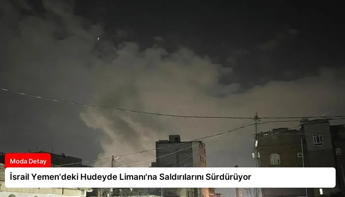 İsrail Yemen’deki Hudeyde Limanı’na Saldırılarını Sürdürüyor