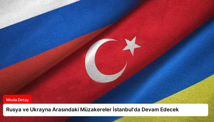 Rusya ve Ukrayna Arasındaki Müzakereler İstanbul’da Devam Edecek