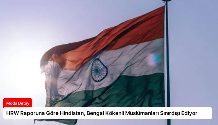 HRW Raporuna Göre Hindistan, Bengal Kökenli Müslümanları Sınırdışı Ediyor