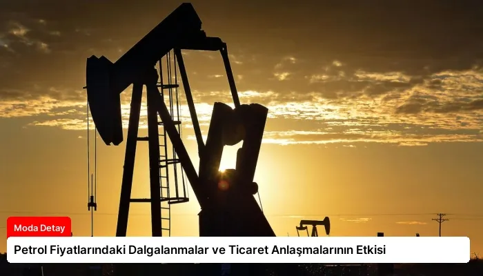 Petrol Fiyatlarındaki Dalgalanmalar ve Ticaret Anlaşmalarının Etkisi