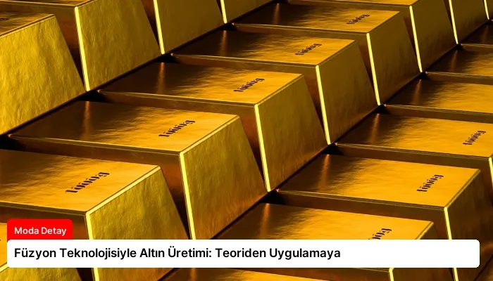 Füzyon Teknolojisiyle Altın Üretimi: Teoriden Uygulamaya