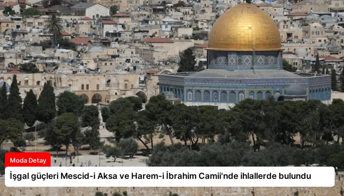 İşgal güçleri Mescid-i Aksa ve Harem-i İbrahim Camii’nde ihlallerde bulundu
