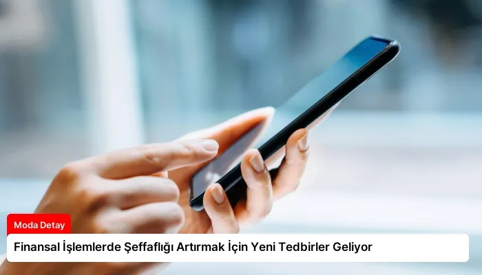 Finansal İşlemlerde Şeffaflığı Artırmak İçin Yeni Tedbirler Geliyor