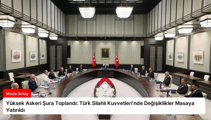 Yüksek Askeri Şura Toplandı: Türk Silahlı Kuvvetleri’nde Değişiklikler Masaya Yatırıldı