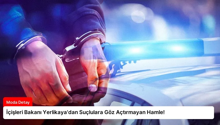 İçişleri Bakanı Yerlikaya’dan Suçlulara Göz Açtırmayan Hamle!
