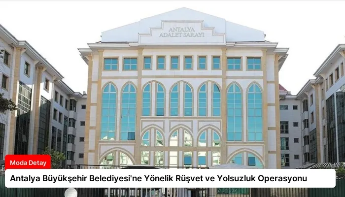 Antalya Büyükşehir Belediyesi’ne Yönelik Rüşvet ve Yolsuzluk Operasyonu