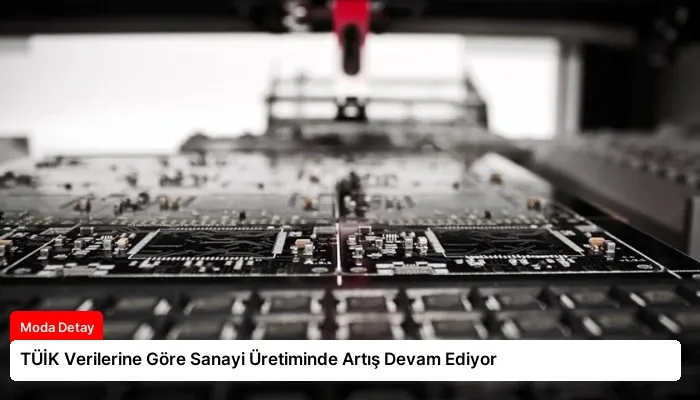 TÜİK Verilerine Göre Sanayi Üretiminde Artış Devam Ediyor